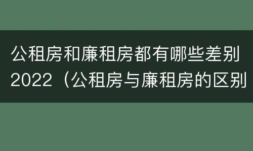 公租房和廉租房都有哪些差别2022（公租房与廉租房的区别都在此,别再搞错了!）