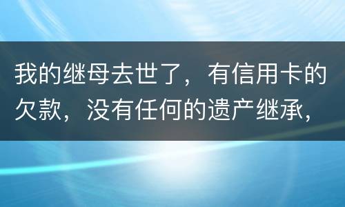 我的继母去世了，有信用卡的欠款，没有任何的遗产继承，那爸爸需要帮他还债吗