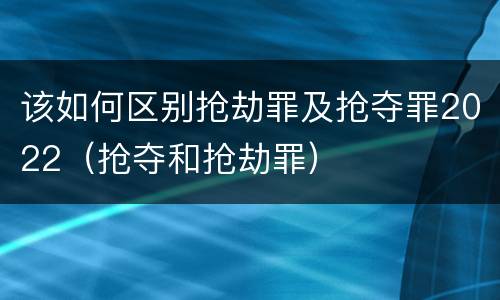 该如何区别抢劫罪及抢夺罪2022（抢夺和抢劫罪）