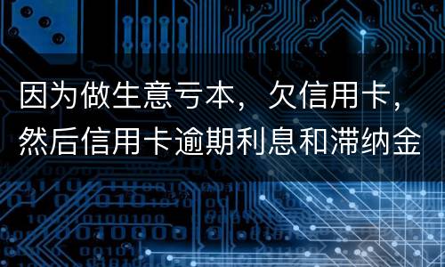 因为做生意亏本，欠信用卡，然后信用卡逾期利息和滞纳金太多还不起了，怎么办