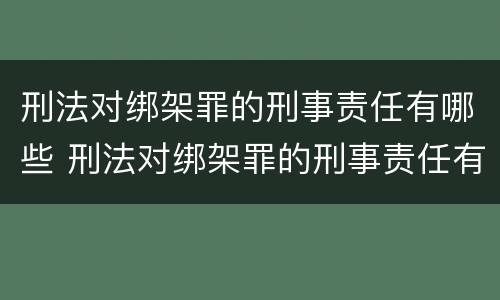 刑法对绑架罪的刑事责任有哪些 刑法对绑架罪的刑事责任有哪些认定