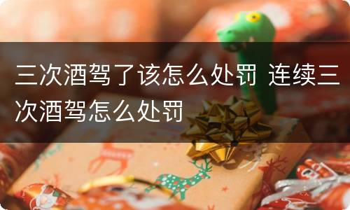 三次酒驾了该怎么处罚 连续三次酒驾怎么处罚