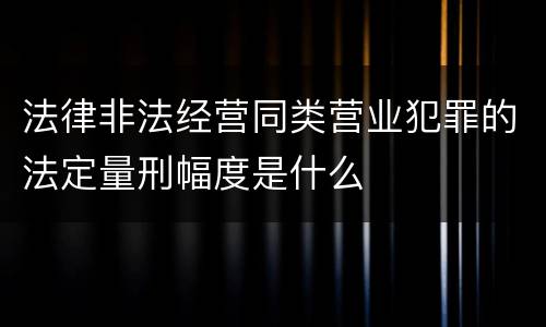 法律非法经营同类营业犯罪的法定量刑幅度是什么
