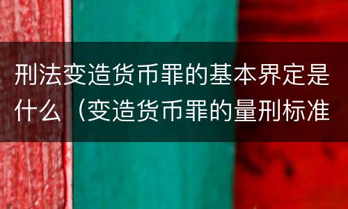 刑法变造货币罪的基本界定是什么（变造货币罪的量刑标准）