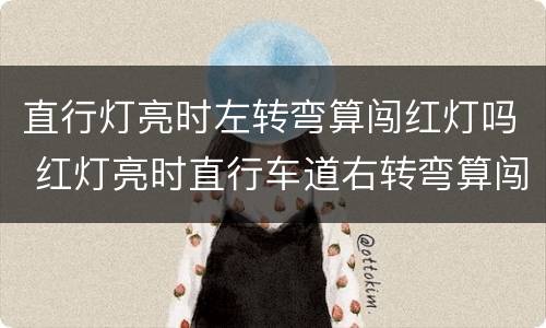 直行灯亮时左转弯算闯红灯吗 红灯亮时直行车道右转弯算闯红灯吗