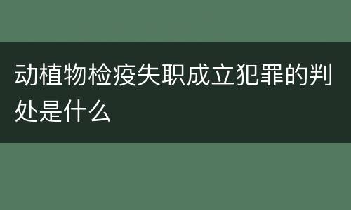 动植物检疫失职成立犯罪的判处是什么