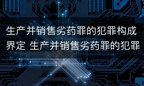生产并销售劣药罪的犯罪构成界定 生产并销售劣药罪的犯罪构成界定
