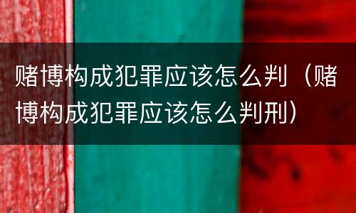 赌博构成犯罪应该怎么判（赌博构成犯罪应该怎么判刑）