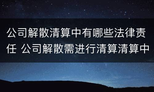 公司解散清算中有哪些法律责任 公司解散需进行清算清算中的公司