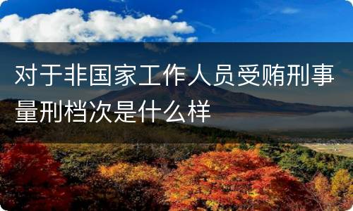 对于非国家工作人员受贿刑事量刑档次是什么样