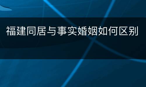 福建同居与事实婚姻如何区别