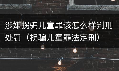 涉嫌拐骗儿童罪该怎么样判刑处罚（拐骗儿童罪法定刑）