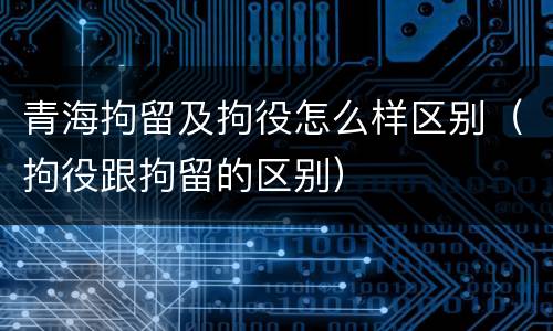 青海拘留及拘役怎么样区别（拘役跟拘留的区别）