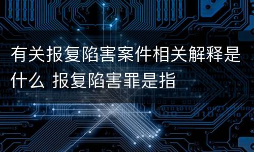 有关报复陷害案件相关解释是什么 报复陷害罪是指