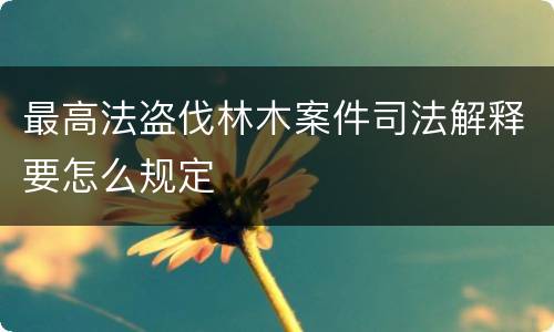 最高法盗伐林木案件司法解释要怎么规定