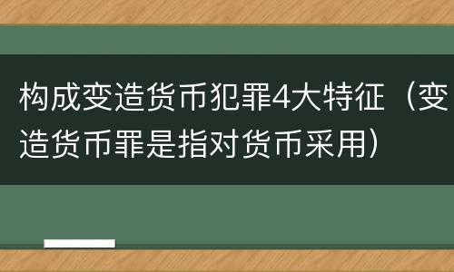 构成变造货币犯罪4大特征（变造货币罪是指对货币采用）