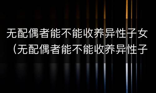 无配偶者能不能收养异性子女（无配偶者能不能收养异性子女呢）