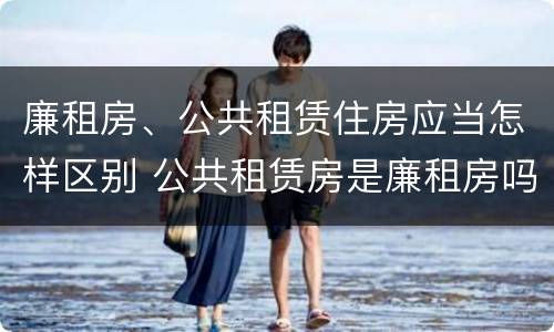 廉租房、公共租赁住房应当怎样区别 公共租赁房是廉租房吗