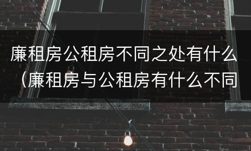 廉租房公租房不同之处有什么（廉租房与公租房有什么不同）