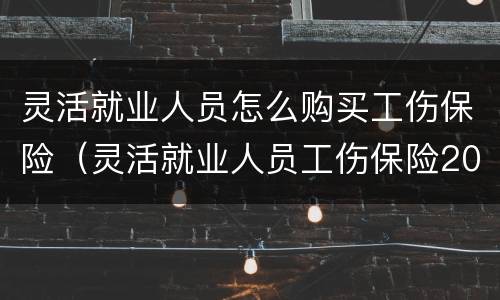 灵活就业人员怎么购买工伤保险（灵活就业人员工伤保险2019政策）