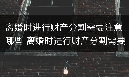 离婚时进行财产分割需要注意哪些 离婚时进行财产分割需要注意哪些方面