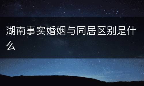 湖南事实婚姻与同居区别是什么
