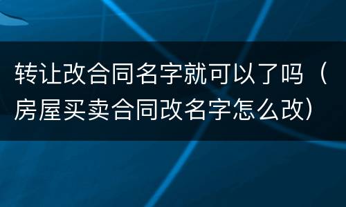 转让改合同名字就可以了吗（房屋买卖合同改名字怎么改）