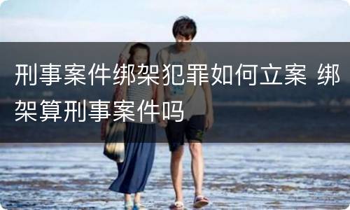 刑事案件绑架犯罪如何立案 绑架算刑事案件吗