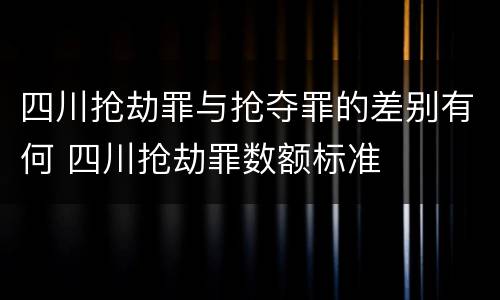 四川抢劫罪与抢夺罪的差别有何 四川抢劫罪数额标准
