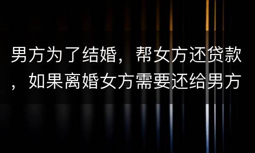 男方为了结婚，帮女方还贷款，如果离婚女方需要还给男方钱吗