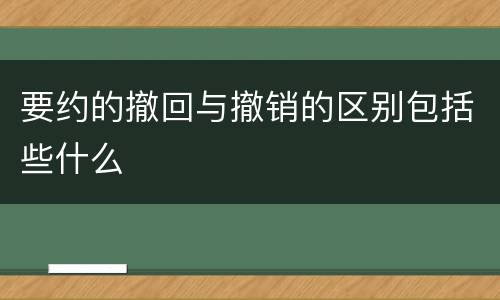要约的撤回与撤销的区别包括些什么