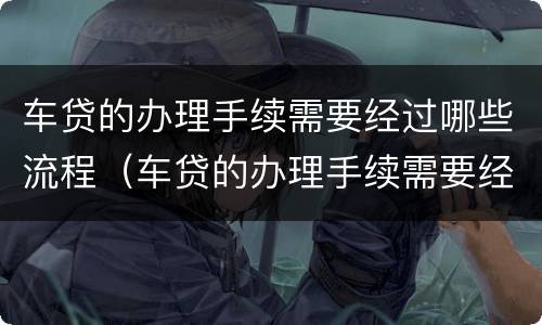 车贷的办理手续需要经过哪些流程（车贷的办理手续需要经过哪些流程呢）