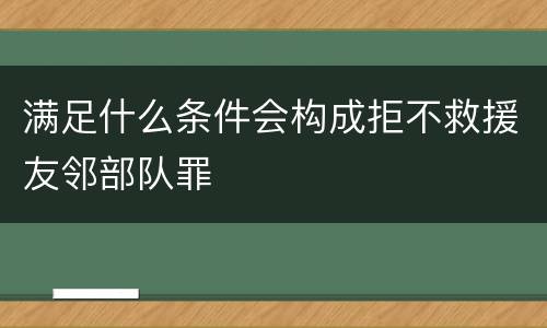 满足什么条件会构成拒不救援友邻部队罪
