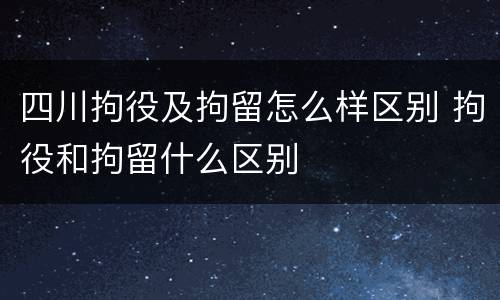 四川拘役及拘留怎么样区别 拘役和拘留什么区别
