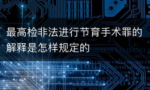 最高检非法进行节育手术罪的解释是怎样规定的