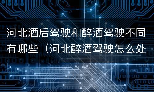 河北酒后驾驶和醉酒驾驶不同有哪些（河北醉酒驾驶怎么处罚）