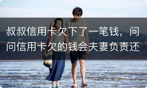 叔叔信用卡欠下了一笔钱，问问信用卡欠的钱会夫妻负责还吗