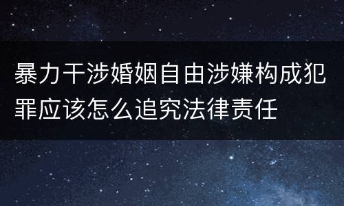 暴力干涉婚姻自由涉嫌构成犯罪应该怎么追究法律责任