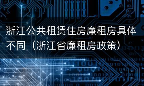 浙江公共租赁住房廉租房具体不同（浙江省廉租房政策）