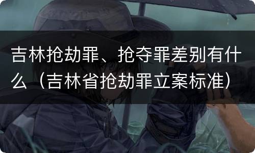 吉林抢劫罪、抢夺罪差别有什么（吉林省抢劫罪立案标准）