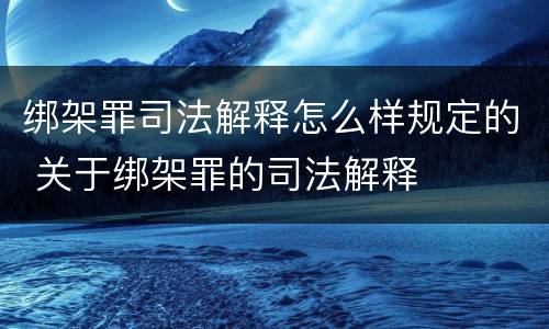 绑架罪司法解释怎么样规定的 关于绑架罪的司法解释