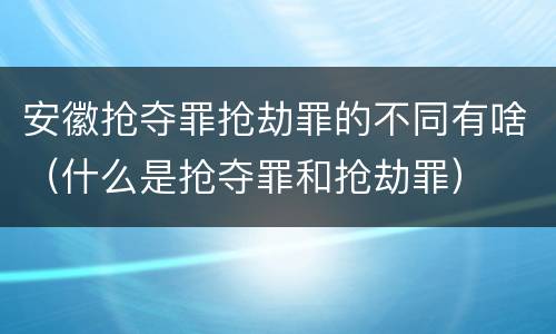 安徽抢夺罪抢劫罪的不同有啥（什么是抢夺罪和抢劫罪）