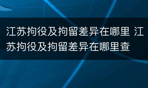 江苏拘役及拘留差异在哪里 江苏拘役及拘留差异在哪里查