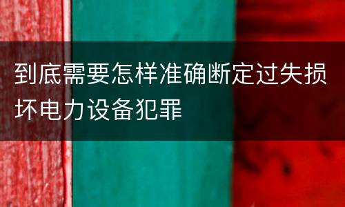 到底需要怎样准确断定过失损坏电力设备犯罪