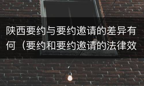 陕西要约与要约邀请的差异有何（要约和要约邀请的法律效力）