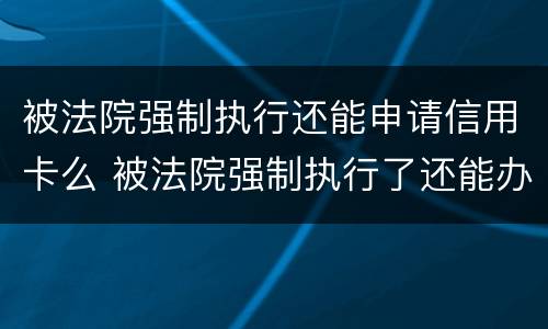 被法院强制执行还能申请信用卡么 被法院强制执行了还能办银行卡吗