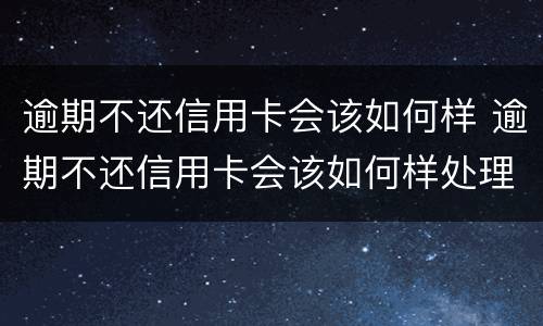 逾期不还信用卡会该如何样 逾期不还信用卡会该如何样处理