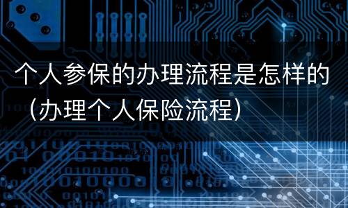 个人参保的办理流程是怎样的（办理个人保险流程）