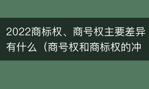 2022商标权、商号权主要差异有什么（商号权和商标权的冲突和解决）