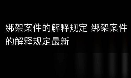绑架案件的解释规定 绑架案件的解释规定最新